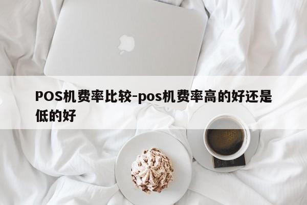 松原POS机费率比较-pos机费率高的好还是低的好